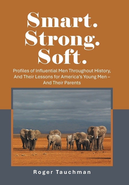 Smart. Strong. Soft.: Profiles of Influential Men Throughout History, And Their Lessons for America's Young Men - And Their Parents