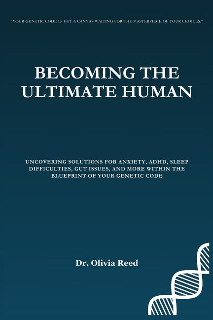 Becoming the Ultimate Human: Uncovering Solutions for Anxiety, ADHD, Sleep Difficulties, Gut Issues, and more within the Blueprint of your Genetic Cod