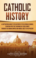 Catholic History: A Captivating Guide to the History of the Catholic Church, Starting with the Teachings of Jesus Christ Through the Roman Empire and