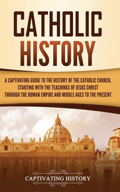 Catholic History: A Captivating Guide to the History of the Catholic Church, Starting with the Teachings of Jesus Christ Through the Roman Empire and
