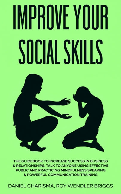Improve Your Social Skills: The Guidebook to Increase Success in Business & Relationships, Talk To Anyone Using Effective Public and Practicing Mindfu