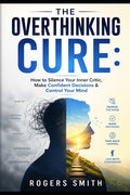 The Overthinking Cure: How to Silence Your Inner Critic, Make Confident Decisions & Control Your Mind