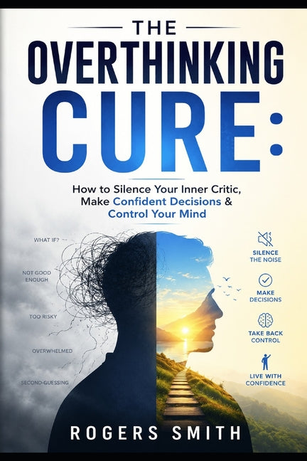 The Overthinking Cure: How to Silence Your Inner Critic, Make Confident Decisions & Control Your Mind