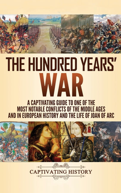 The Hundred Years' War: A Captivating Guide to One of the Most Notable Conflicts of the Middle Ages and in European History and the Life of Joan of Arc