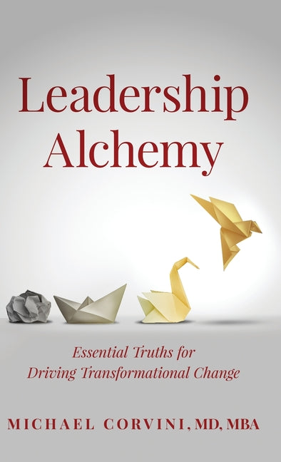 Leadership Alchemy: Essential Truths For Driving Transformational Change