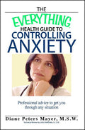 The Everything Health Guide to Controlling Anxiety Book: Professional Advice to Get You Through Any Situation