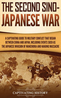 The Second Sino-Japanese War: A Captivating Guide to Military Conflict That Began between China and Japan, Including Events Such as the Japanese Invasion