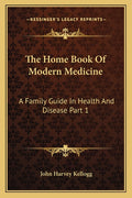 The Home Book Of Modern Medicine: A Family Guide In Health And Disease Part 1