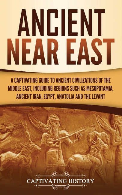 Ancient Near East: A Captivating Guide to Ancient Civilizations of the Middle East, Including Regions Such as Mesopotamia, Ancient Iran, Egypt, Anatol