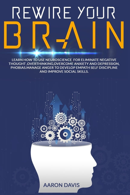 Rewire your brain: How to Use Neuroscience for Eliminate Negative Thought, Overthinking, Overcome Anxiety and Depression, Phobias. Manage