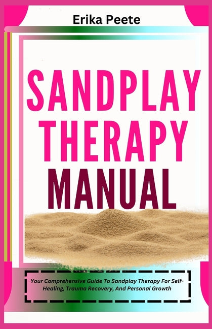 Sandplay Therapy Manual: Your Comprehensive Guide To Sandplay Therapy For Self-Healing, Trauma Recovery, And Personal Growth