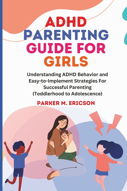 ADHD Parenting Guide for Girls: Understanding ADHD Behavior and Easy-To-Implement Strategies for Successful Parenting (Toddlerhood to Adolescence)