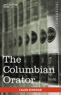 The Columbian Orator: Containing a Variety of Original and Selected Pieces Together with Rules Calculated to Improve Youth and Others in the