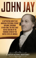 John Jay: A Captivating Guide to an American Statesman, Patriot, Diplomat, Governor of New York, the First Chief Justice, and One of the Founding Fath