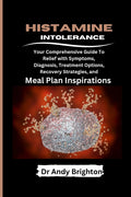 Histamine Intolerance: Your Comprehensive Guide To Relief With Symptoms, Diagnosis, Treatment Options, Recovery Strategies And Meal Plan Inspirations