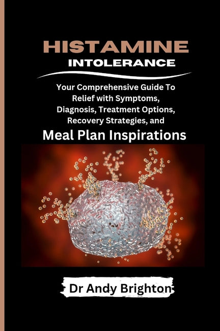 Histamine Intolerance: Your Comprehensive Guide To Relief With Symptoms, Diagnosis, Treatment Options, Recovery Strategies And Meal Plan Inspirations