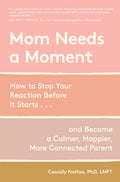 Mom Needs a Moment: How to Stop Your Reaction Before It Starts... and Become a Calmer, Happier, More Connected Parent