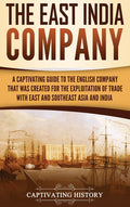 The East India Company: A Captivating Guide to the English Company That Was Created for the Exploitation of Trade with East and Southeast Asia and India