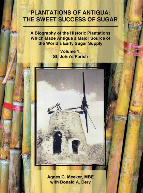 Plantations of Antigua: The Sweet Success of Sugar (Volume 1): A Biography of the Historic Plantations Which Made Antigua a Major Source of the World'