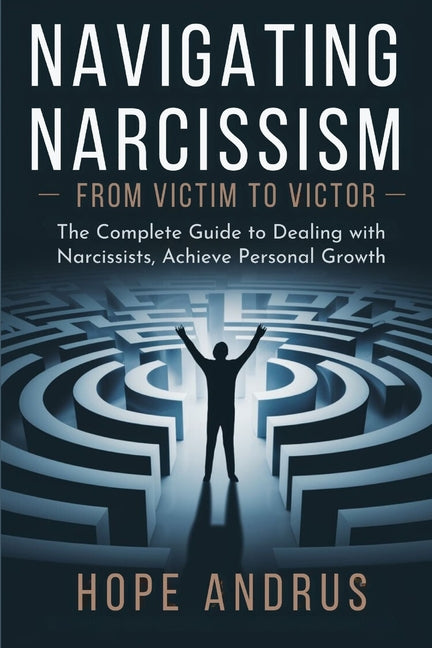 Navigating Narcissism - From Victim to Victor: The Complete Guide to Dealing with Narcissists, Achieve Personal Growth