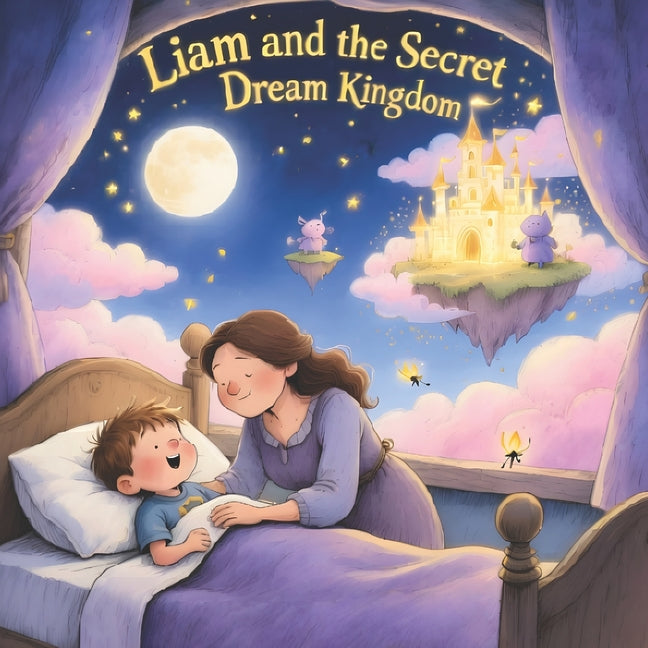 Liam and the Secret Dream Kingdom: A Personalized Magical Bedtime Adventure for Kids Ages 4-8 Heartwarming Fantasy Story About Love, Dreams & Imaginat