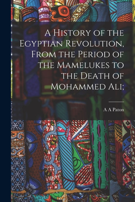 A History of the Egyptian Revolution, From the Period of the Mamelukes to the Death of Mohammed Ali;