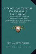 A Practical Treatise On Palatable Prescribing: Containing The Favorite Formulary Of The Most Eminent Medical And Surgical Authorities (1885)