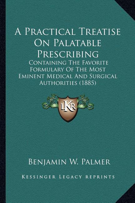 A Practical Treatise On Palatable Prescribing: Containing The Favorite Formulary Of The Most Eminent Medical And Surgical Authorities (1885)