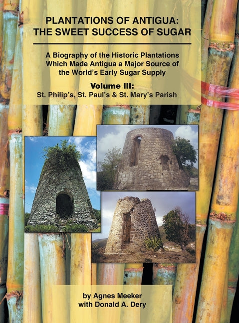Plantations of Antigua: the Sweet Success of Sugar (Volume 3): A Biography of the Historic Plantations Which Made Antigua a Major Source of th
