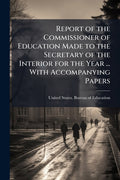 Report of the Commissioner of Education Made to the Secretary of the Interior for the Year ... With Accompanying Papers