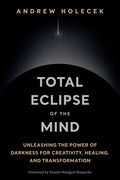 Total Eclipse of the Mind: Unleashing the Power of Darkness for Creativity, Healing, and Transformation