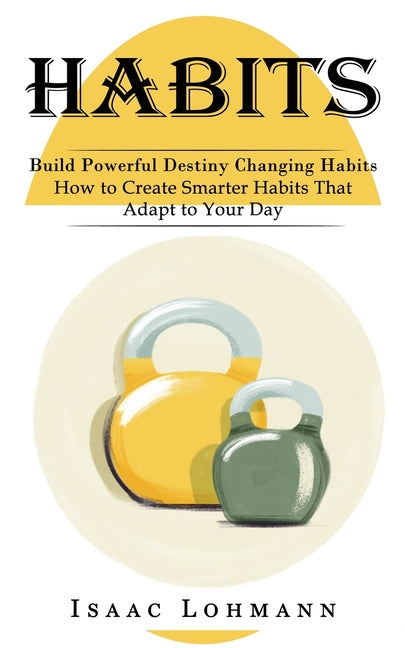 Habits: Build Powerful Destiny Changing Habits (How to Create Smarter Habits That Adapt to Your Day)