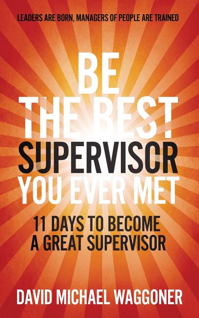 Be the Best Supervisor you Ever Met: 11 Days To Become A Great Supervisor