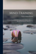 Mind-training: A Practical System For Developing Self-confidence, Memory, Mental Concentration And Character