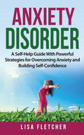 Anxiety Disorder: A Self-Help Guide With Powerful Strategies for Overcoming Anxiety and Building Self-Confidence