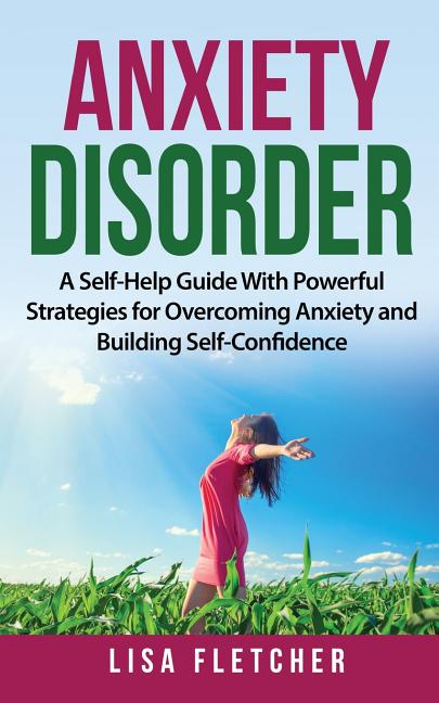 Anxiety Disorder: A Self-Help Guide With Powerful Strategies for Overcoming Anxiety and Building Self-Confidence