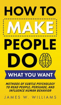 How to Make People Do What You Want: Methods of Subtle Psychology to Read People, Persuade, and Influence Human Behavior