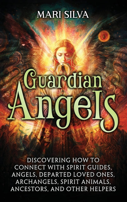 Guardian Angels: Discovering How to Connect with Spirit Guides, Angels, Departed Loved Ones, Archangels, Spirit Animals, Ancestors, and Other Helpers