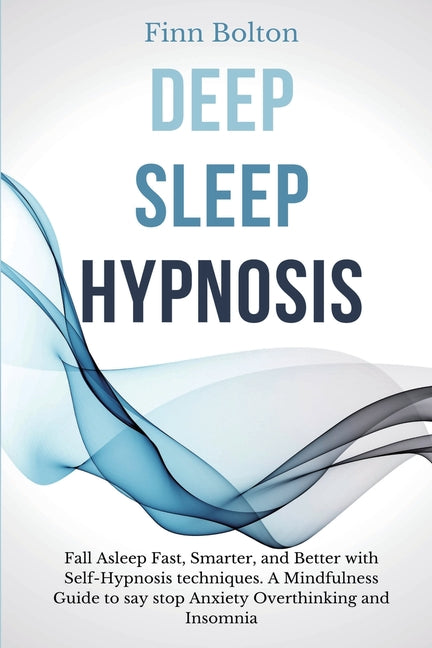 Deep Sleep Hypnosis: Fall Asleep Fast, Smarter And Better With Self-Hypnosis Techniques. A Mindfulness Guide To Say Stop Anxiety, Overthinking And Ins