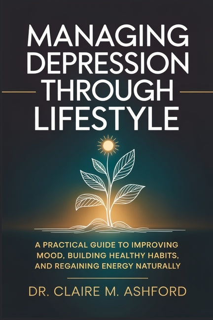 Managing Depression Through Lifestyle: A Practical Guide to Improving Mood, Building Healthy Habits, and Regaining Energy Naturally