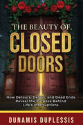 The Beauty Of Closed Doors: How Detours, Delays, and Dead Ends Reveal the Purpose Behind Life's Interruptions