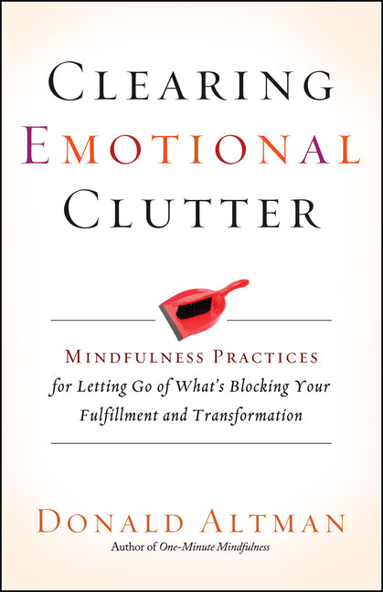 Clearing Emotional Clutter: Mindfulness Practices for Letting Go of What's Blocking Your Fulfillment and Transformation