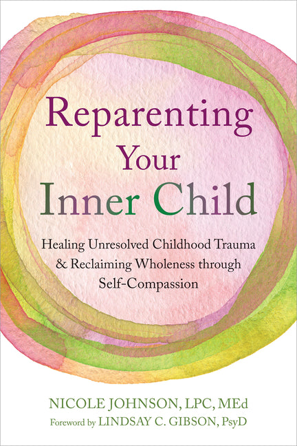 Reparenting Your Inner Child: Healing Unresolved Childhood Trauma and Reclaiming Wholeness Through Self-Compassion