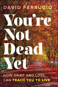 You're Not Dead Yet: How Grief and Loss Can Teach You to Live
