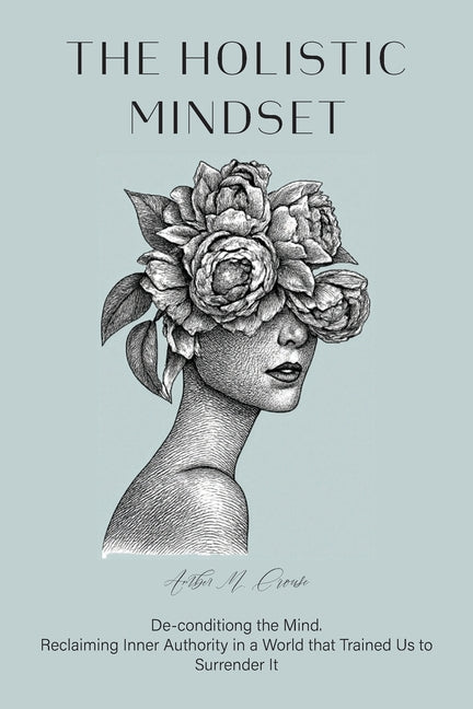 The Holistic Mindset: De-conditioning the Mind, Reclaiming Inner Authority in a World that Trained Us to Surrender It