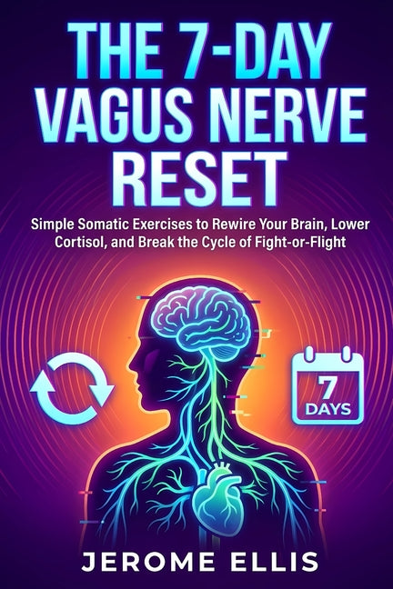 The 7-Day Vagus Nerve Reset: Simple Somatic Exercises to Rewire Your Brain, Lower Cortisol, and Break the Cycle of Fight-or-Flight