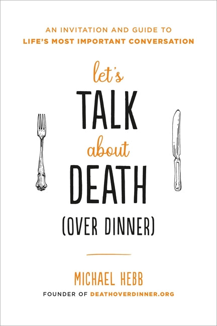 Let's Talk about Death (Over Dinner): An Invitation and Guide to Life's Most Important Conversation