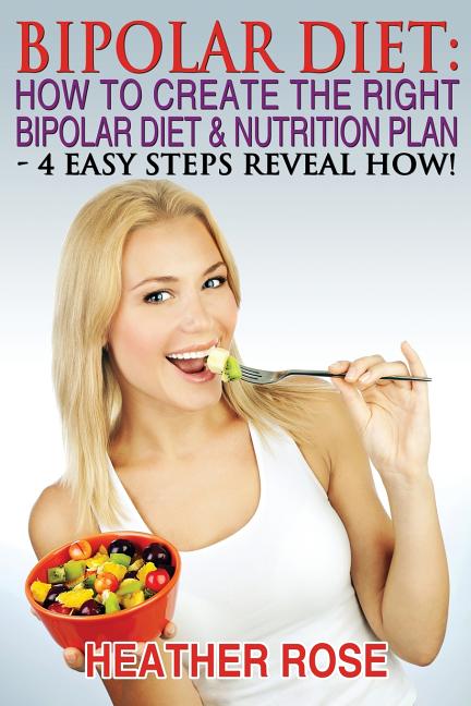 Bipolar Diet: How To Create The Right Bipolar Diet & Nutrition Plan: 4 Easy Steps Reveal How !