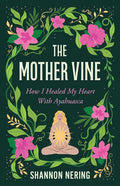 The Mother Vine: How I Healed My Heart with Ayahuasca