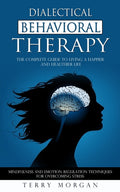 Dialectical Behavioral Therapy: The Complete Guide to Living a Happier and Healthier Life (Mindfulness and Emotion Regulation Techniques for Overcomin